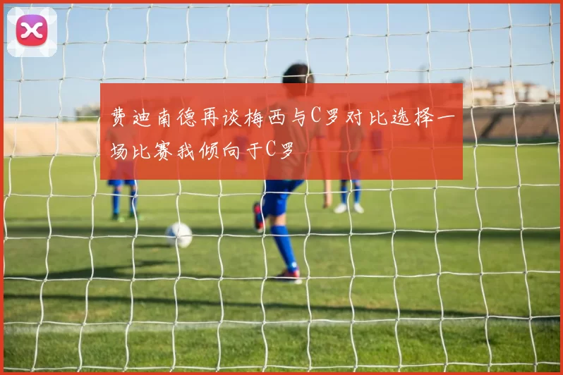 费迪南德再谈梅西与C罗对比选择一场比赛我倾向于C罗