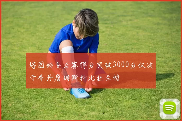 塔图姆季后赛得分突破3000分仅次于乔丹詹姆斯科比杜兰特