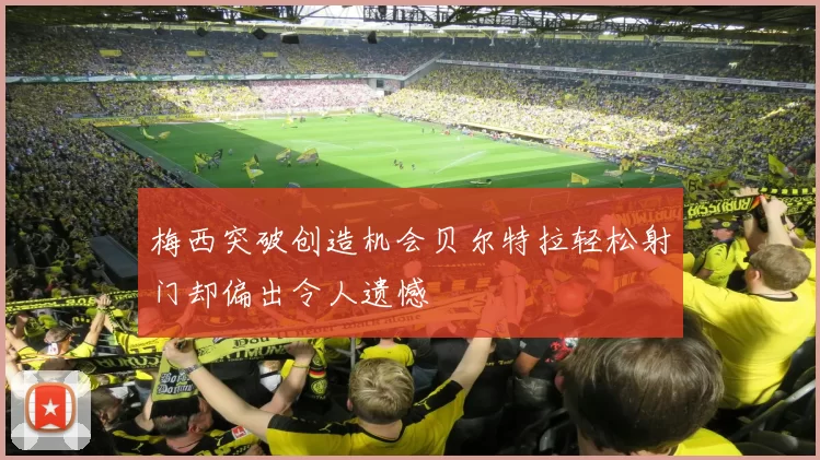 梅西突破创造机会贝尔特拉轻松射门却偏出令人遗憾