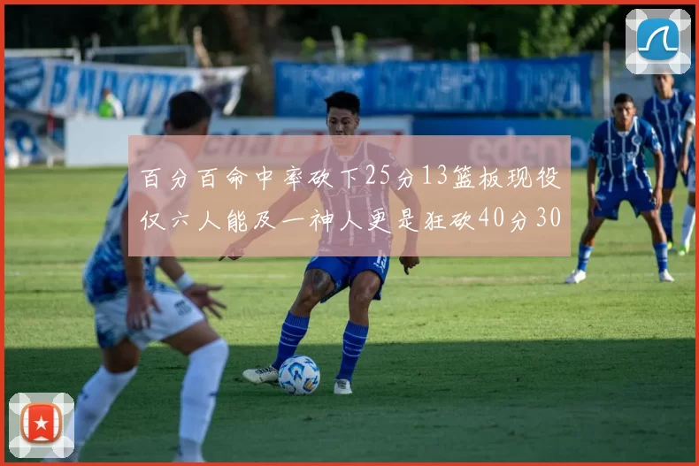 百分百命中率砍下25分13篮板现役仅六人能及一神人更是狂砍40分30篮板大三元