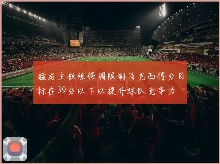 猛龙主教练强调限制马克西得分目标在39分以下以提升球队竞争力