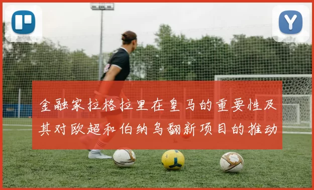 金融家拉格拉里在皇马的重要性及其对欧超和伯纳乌翻新项目的推动作用