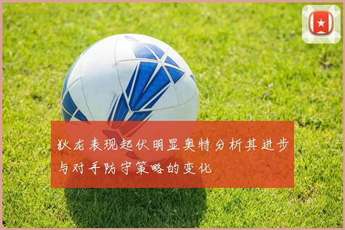 狄龙表现起伏明显奥特分析其进步与对手防守策略的变化