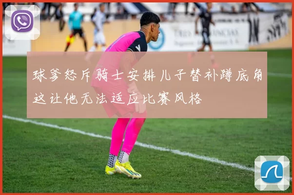 球爹怒斥骑士安排儿子替补蹲底角这让他无法适应比赛风格