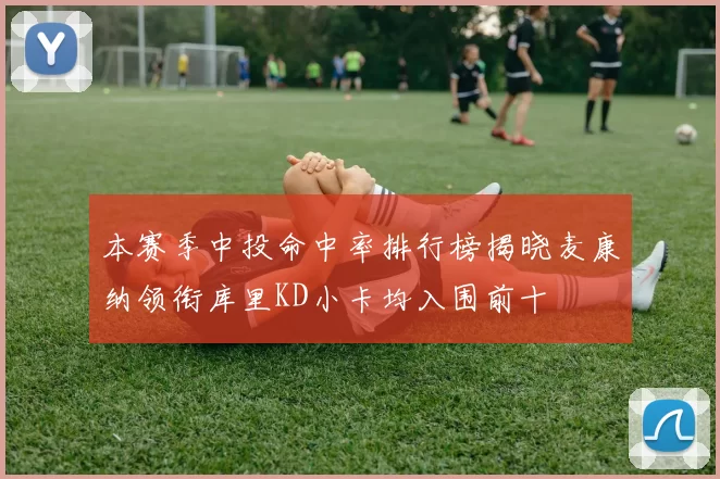 本赛季中投命中率排行榜揭晓麦康纳领衔库里KD小卡均入围前十
