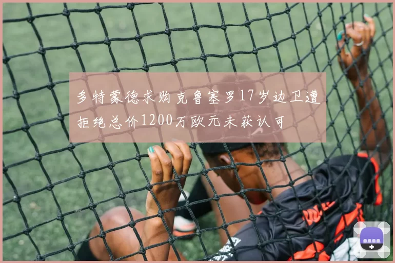 多特蒙德求购克鲁塞罗17岁边卫遭拒绝总价1200万欧元未获认可