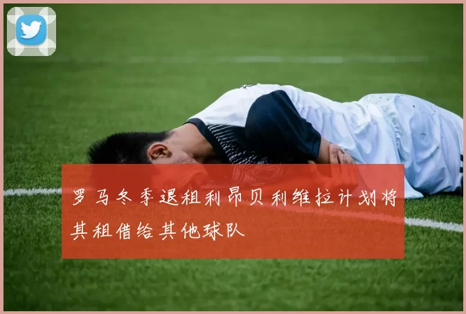罗马冬季退租利昂贝利维拉计划将其租借给其他球队