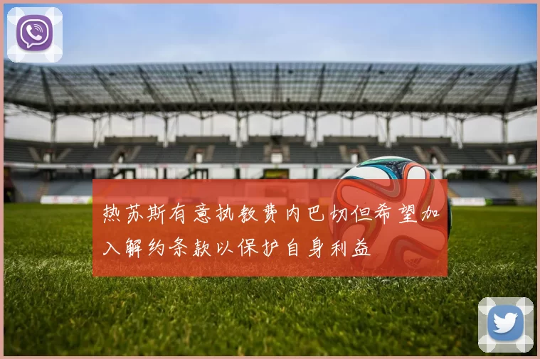 热苏斯有意执教费内巴切但希望加入解约条款以保护自身利益