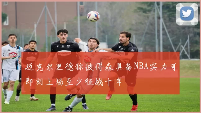 迈克尔里德称彼得森具备NBA实力可即刻上场至少征战十年