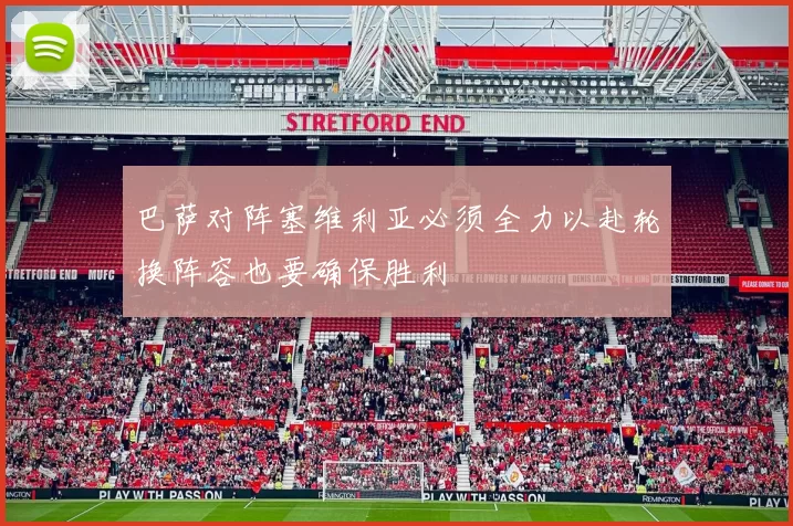 巴萨对阵塞维利亚必须全力以赴轮换阵容也要确保胜利