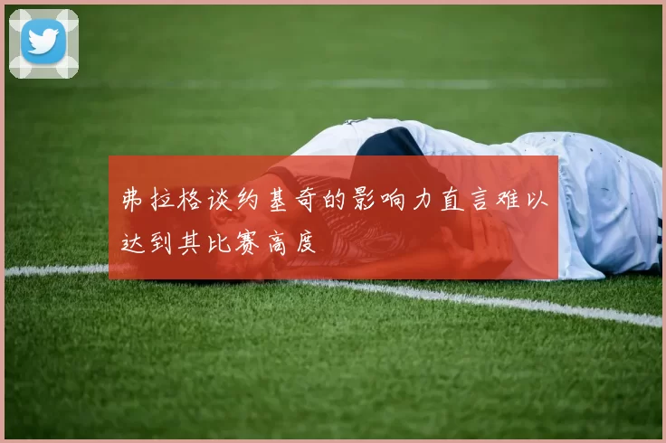 弗拉格谈约基奇的影响力直言难以达到其比赛高度