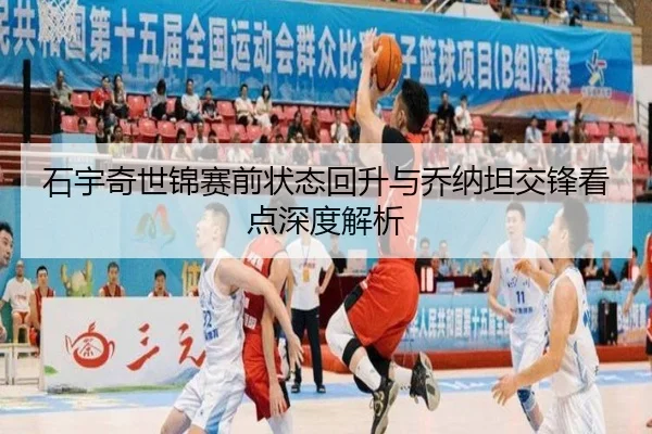 石宇奇世锦赛前状态回升与乔纳坦交锋看点深度解析（kaiyun）